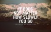 It does not matter how slowly you go... so long as you do not stop