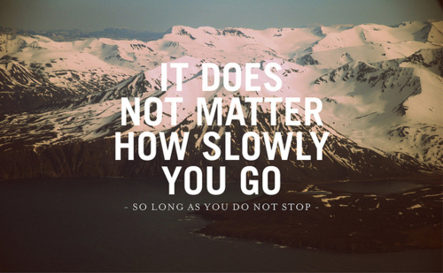 It does not matter how slowly you go... so long as you do not stop